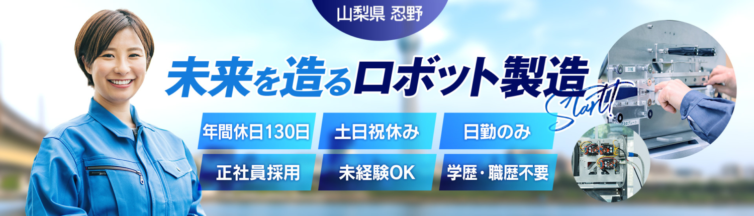 山梨県忍野の求人、未来を造るロボット製造。日勤のみで働きやすい。年間休日130日・土日休み・正社員採用・未経験OK・学歴・職歴不問・寮費半額・引越費ゼロ円。