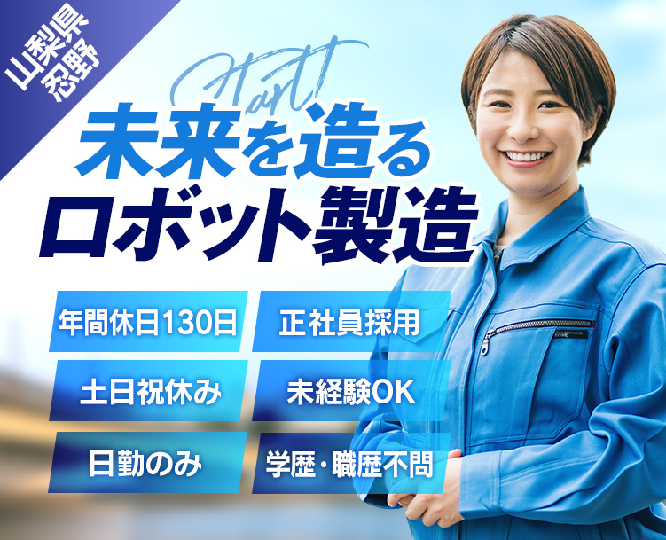 山梨県忍野の求人、未来を造るロボット製造。日勤のみで働きやすい。年間休日130日・土日休み・正社員採用・未経験OK・学歴・職歴不問・寮費半額・引越費ゼロ円。