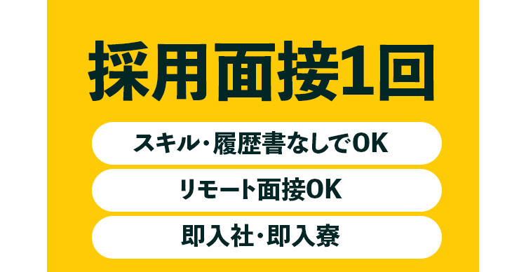 採用面接
スキル・履歴書なしでOK
リモート面接OK
即入社・即入寮