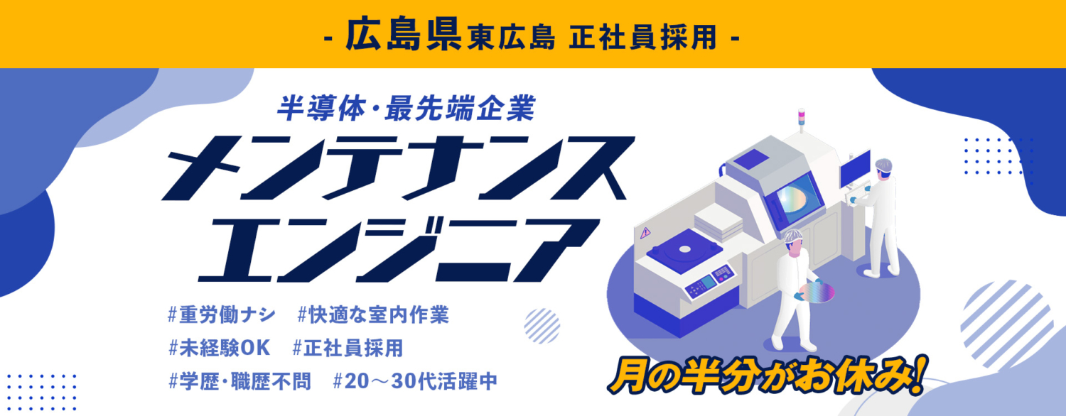 広島県東広島 正社員求人。半導体の最先端企業でメンテナンスエンジニアの採用情報。重労働ナシ・快適な室内作業・未経験OK・正社員採用・学歴・職歴不問・20〜30代活躍中。月の半分がお休みです!