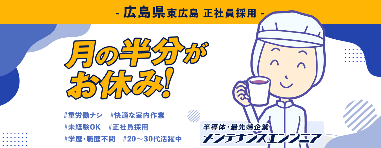 月の半分がお休みです!広島県東広島 正社員求人。半導体の最先端企業でメンテナンスエンジニアの採用情報。重労働ナシ・快適な室内作業・未経験OK・正社員採用・学歴・職歴不問・20〜30代活躍中。