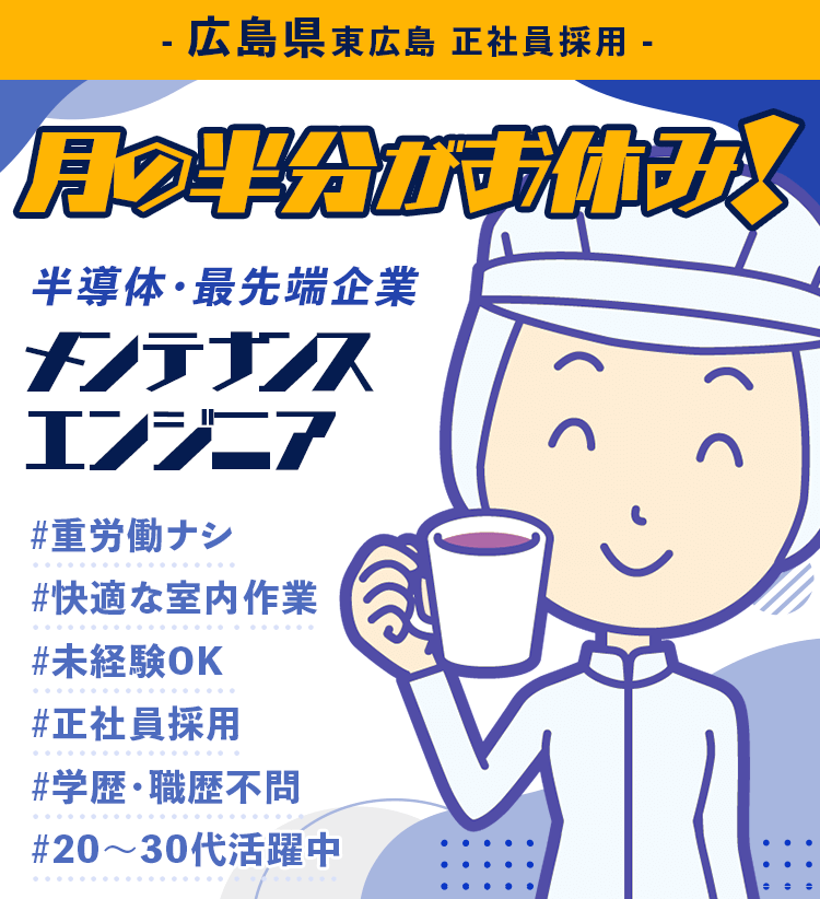 月の半分がお休みです!広島県東広島 正社員求人。半導体の最先端企業でメンテナンスエンジニアの採用情報。重労働ナシ・快適な室内作業・未経験OK・正社員採用・学歴・職歴不問・20〜30代活躍中。