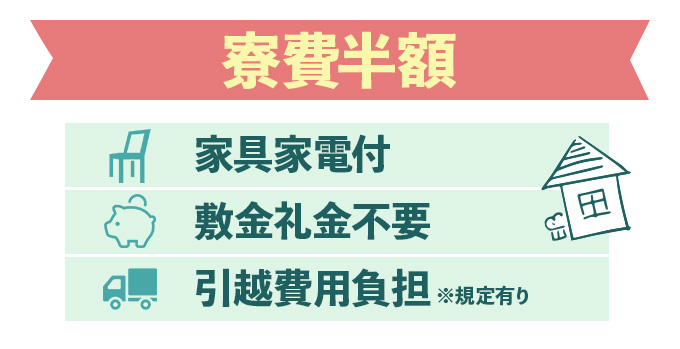 寮費半額!家具家電付・敷金礼金不要・引越費用負担 ※規定あり