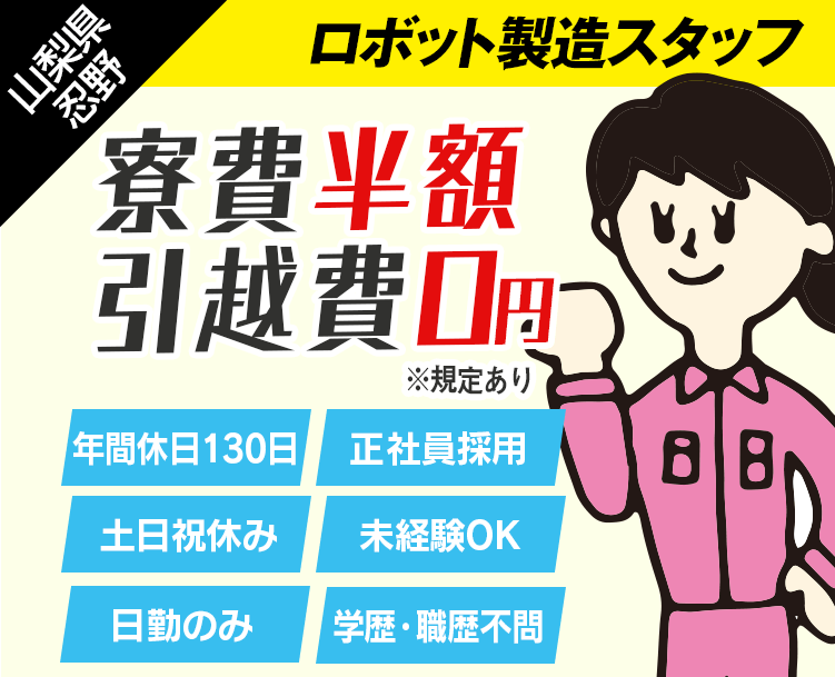 山梨県忍野の求人、未来を造るロボット製造。日勤のみで働きやすい。年間休日130日・土日休み・正社員採用・未経験OK・学歴・職歴不問・寮費半額・引越費ゼロ円。