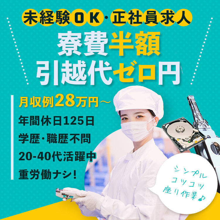 未経験OK,正社員求人,寮費半額,引っ越し代ゼロ,月収例28万円以上,年間休日125日,重労働ナシ,学歴職歴不問,20代30代活躍中,モクモク作業