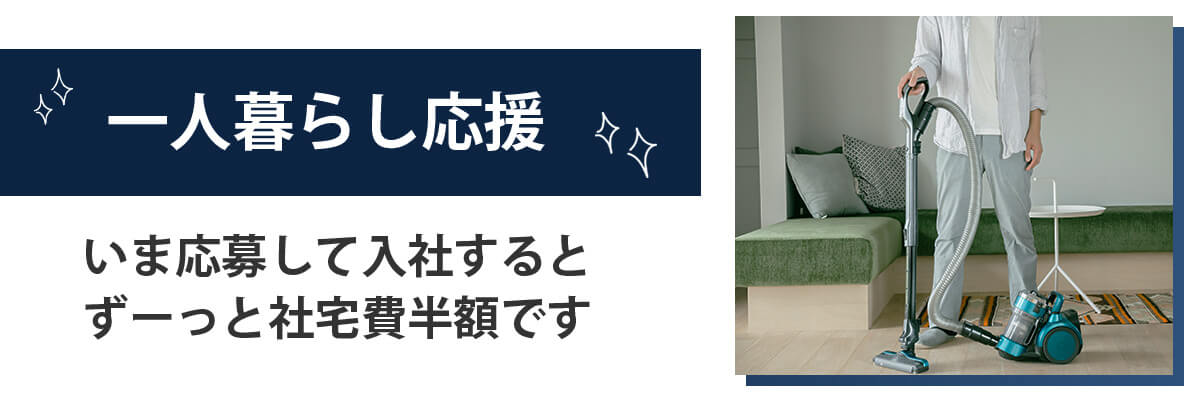 一人暮らし応援!いま応募して入社するとずーっと社宅費半額です。