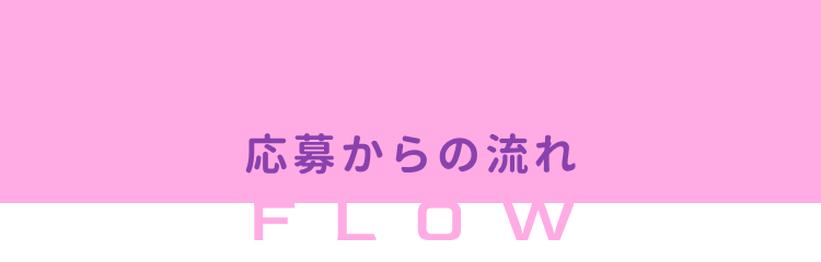 応募からの流れ
FLOW