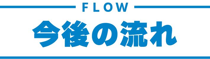 FLOW｜今後の流れ