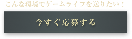 この環境でゲームライフを送りしたい！
今すぐ応募する