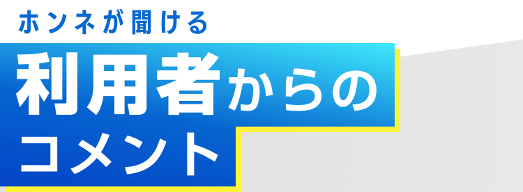 ホンネが聞ける利用者からのコメント