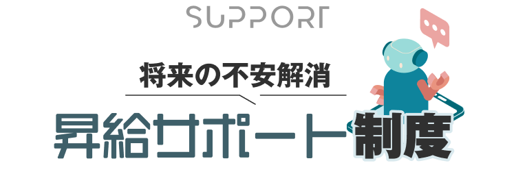 support
将来の不安解消
昇給サポート制度