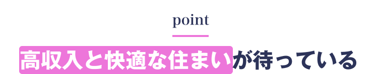 point
高収入と快適な住まいが待っている