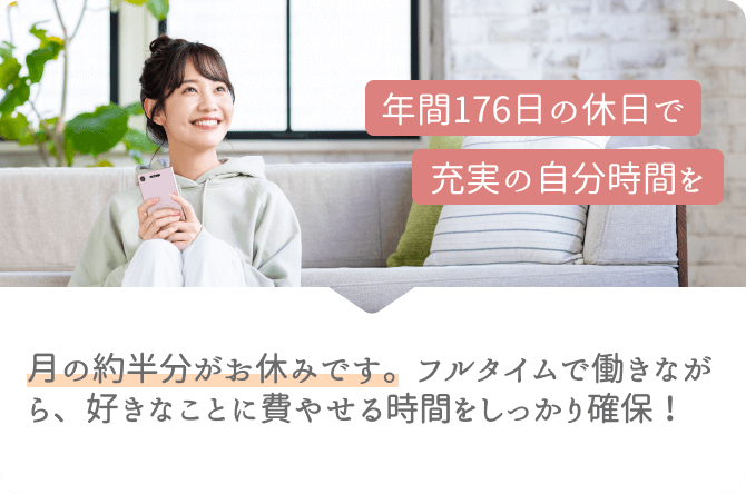 年間176日の休日で充実の自分時間を
月の約半分がお休みです。フルタイムで働きながら、好きなことに費やせる時間をしっかり確保！