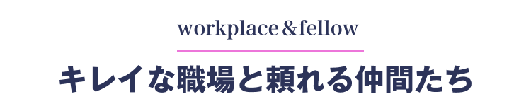 workplace＆fellow
キレイな職場と頼れる仲間たち