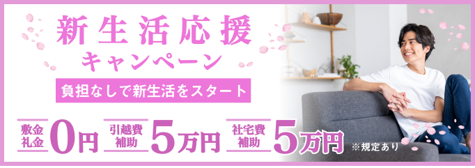 新生活応援キャンペーン
負担少なく新生活をスタート
敷金礼金0円
引越費補助5万円
住宅補助5万円
※規定あり