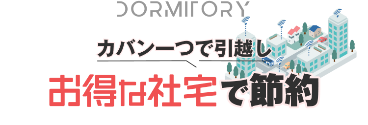 DORMITORY
カバン一つで引越し
お得な社宅で節約