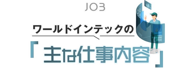 JOB
ワールドインテックの
「主な仕事内容」