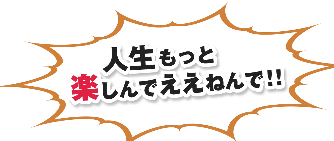 人生もっと楽しんでええねんで！