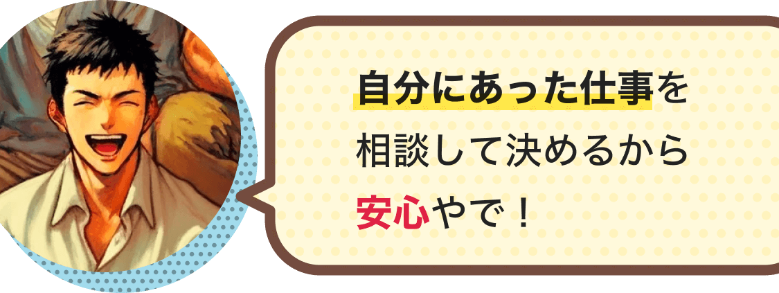 自分にあった仕事を相談して決めるから安心やで！