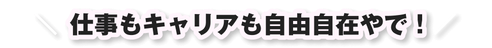 仕事もキャリアも自由自在やで！