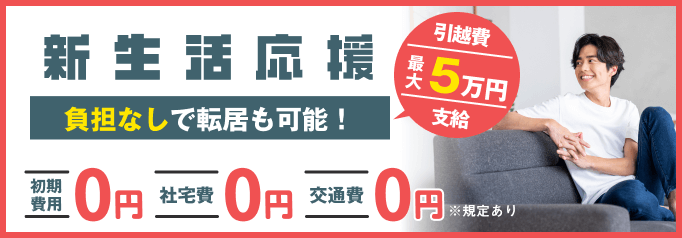 新生活応援！負担なしで転居も可能！引越費最大5万円支給。初期費用0円 | 社宅費0円 | 交通費0円。※規定あり