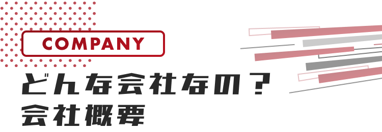 COMPANY
どんな会社なの？
会社概要