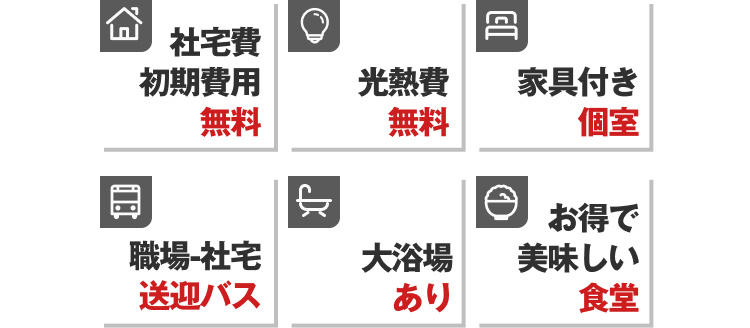 社宅費初期費用無料
光熱費無料
家具付き個室
職場から社宅送迎バス
大浴場あり
お得で美味しい食堂