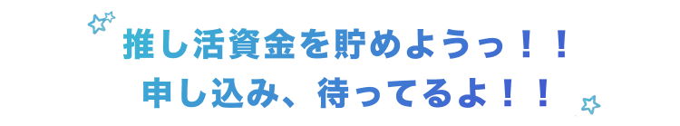 推し活資金を貯めようっ！！
申し込み、待ってるよ！！