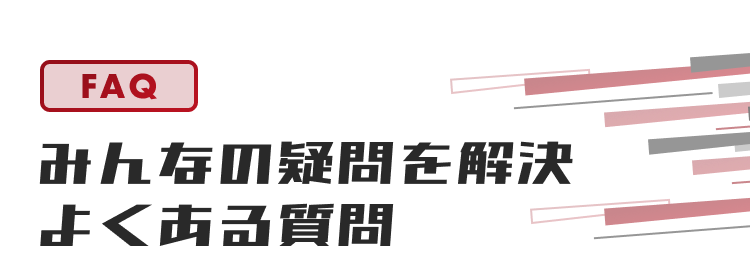 FAQ
みんなの疑問を解決
よくある質問