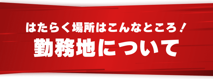 はたらく場所はこんなところ！
勤務地について