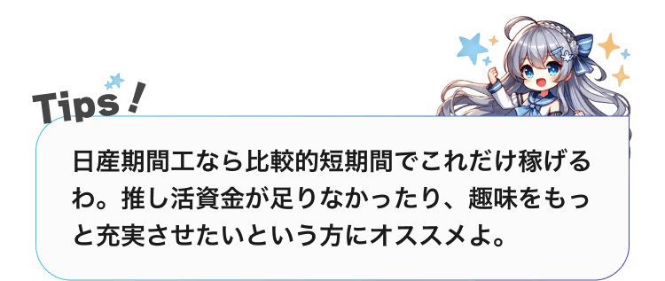 日産期間工なら比較的短期間でこれだけ稼げるわ。推し活資金が足りなかったり、趣味をもっと充実させたいという方にオススメよ。