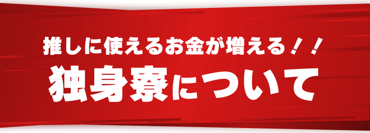 推しに使えるお金が増える！！
独身寮について