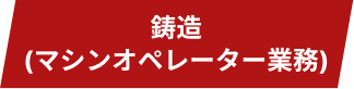 鋳造(マシンオペレーター業務)