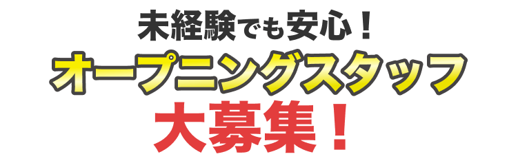 未経験でも安心！
オープニングスタッフ大募集！