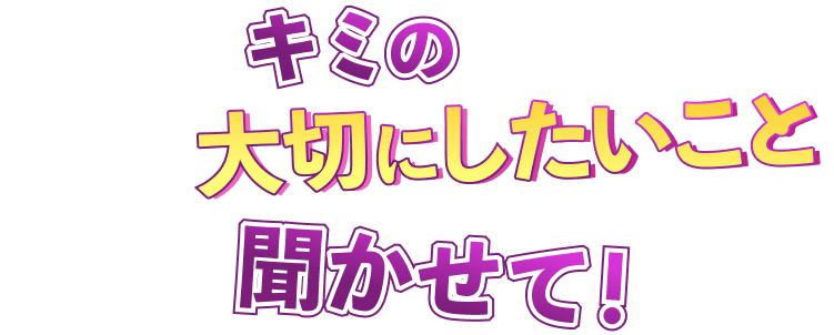 キミの大切にしたいことを聞かせて