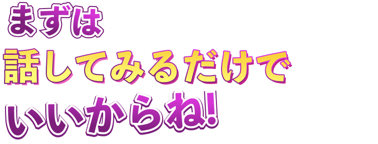 まずは話してみるだけでいいからね