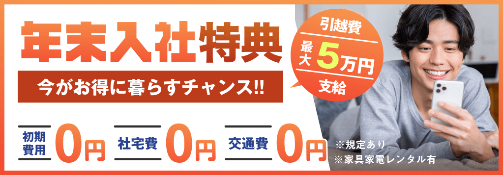 年末入社特典 | 今がお得に暮らすチャンス!! 初期費用0円,社宅費0円, 交通費0円, 引越費最大5万円支給 | ※規定あり, 家具家電レンタル有