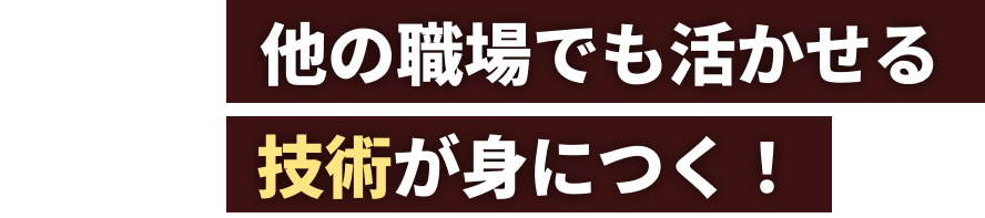 他の職場で活かせる技術が身につく！