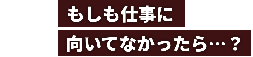 もしも仕事に向いてなかったら…？