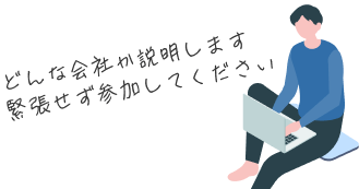 どんな会社か説明します
緊張せず参加してください
