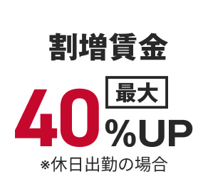 割増賃金
最大40％UP
※休日出勤の場合