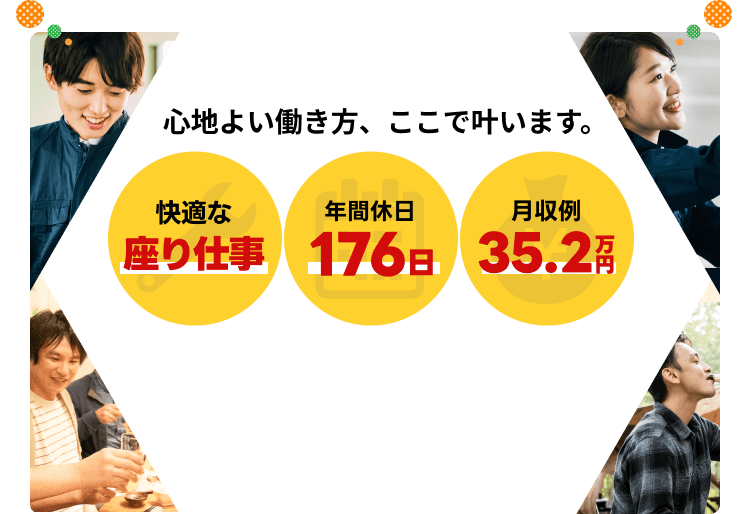 心地よい働き方、ここで叶います。
快適な座り仕事
年間休日176日
月収例35.2万円