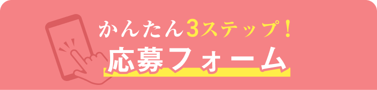 かんたん3ステップ
応募フォーム