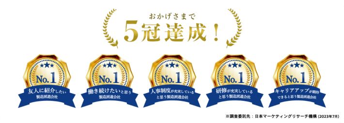 	おかげさまで５冠達成！｜友人に紹介したい製造派遣会社No.1｜働き続けたいと思う製造派遣会社No.1｜人事制度が充実していると思う製造派遣会社No.1｜研修が充実していると思う製造派遣会社No.1｜キャリアアップが期待できると思う製造派遣会社No.1｜※調査委託先：日本マーケティングリサーチ機構（2023年7月）