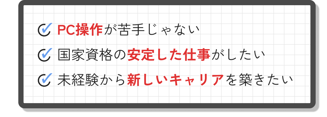 PC操作が苦手じゃない|国家資格の安定した仕事がしたい|未経験から新しいキャリアを築きたい