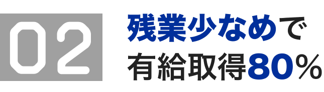 POINT02|残業少なめで有給取得80%です