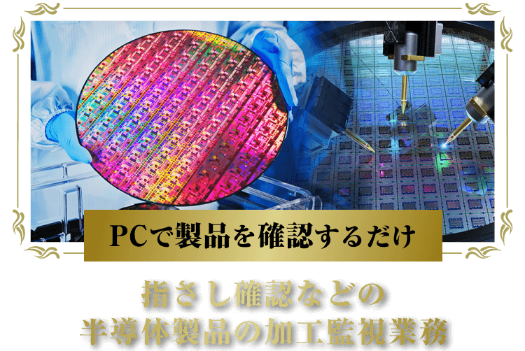 PCで製品を確認するだけ
指さし確認などの半導体製品の加工監視業務