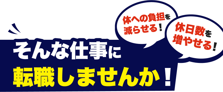 体への負担を減らせる！休日数を増やせる！
そんな仕事に転職しませんか！