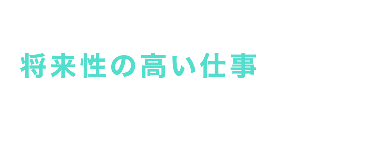 今後の需要増加による 将来性の高い仕事に就けるぞ
今後も需要が増え続けていく業界として注目されている！