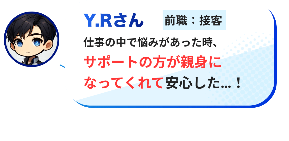 仕事の中で悩みがあった時、サポートの方が親身になってくれて安心した…！